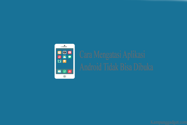 Cara Mengatasi Aplikasi Android Tidak Bisa Dibuka