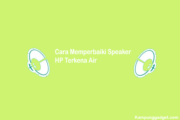 Cara Memperbaiki Speaker HP Terkena Air