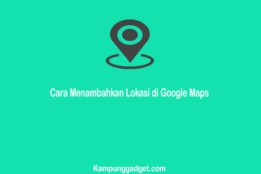 Cara Menambahkan Lokasi di Google Maps Update 2021