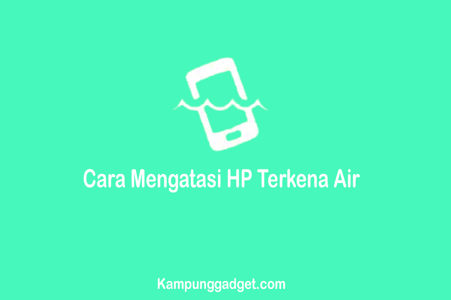 Cara Mengatasi HP Terkena Air Agar Normal Kembali