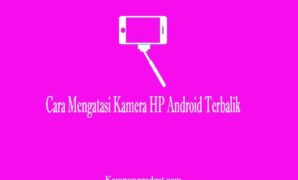 Cara Mengatasi Kamera HP Android Terbalik